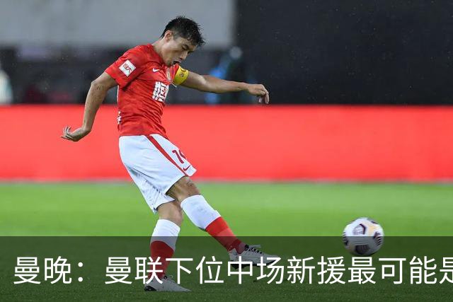 曼晚：曼联下位中场新援最可能是M费，寻求大幅压低8000万镑要价